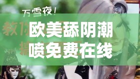 欧美舔阴潮喷免费在线观看：极致私密体验等你来