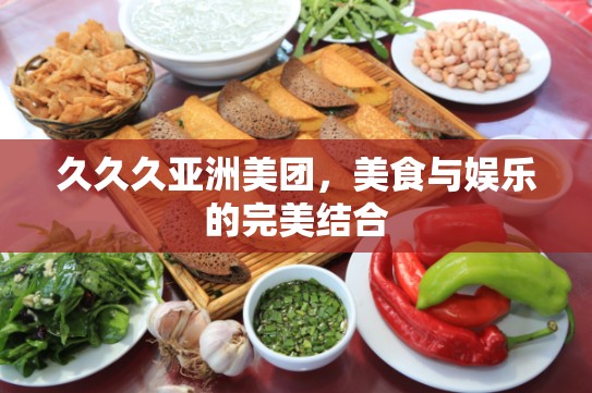 久久久亚洲美团，美食与娱乐的完美结合