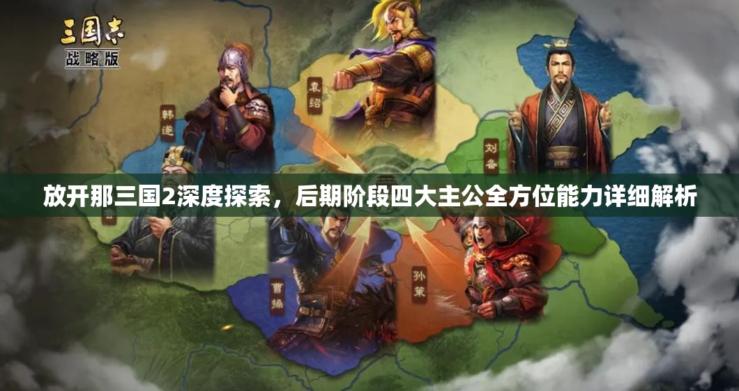 放开那三国2深度探索，后期阶段四大主公全方位能力详细解析