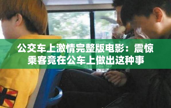 公交车上激情完整版电影：震惊乘客竟在公车上做出这种事