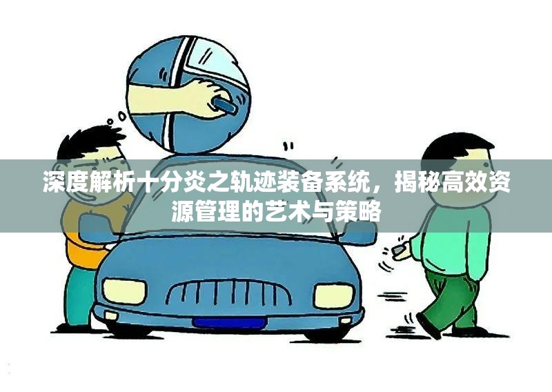 深度解析十分炎之轨迹装备系统，揭秘高效资源管理的艺术与策略