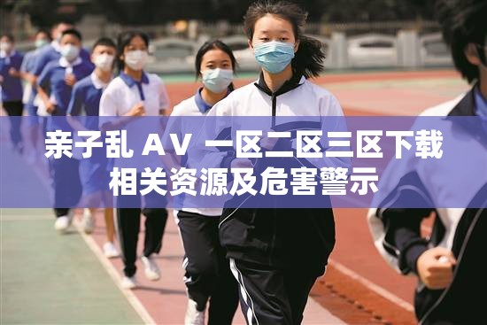 亲子乱 AⅤ 一区二区三区下载相关资源及危害警示