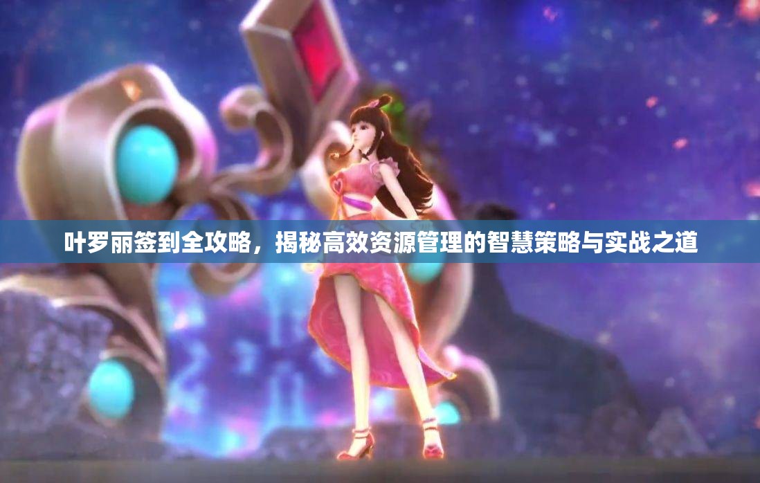 叶罗丽签到全攻略，揭秘高效资源管理的智慧策略与实战之道