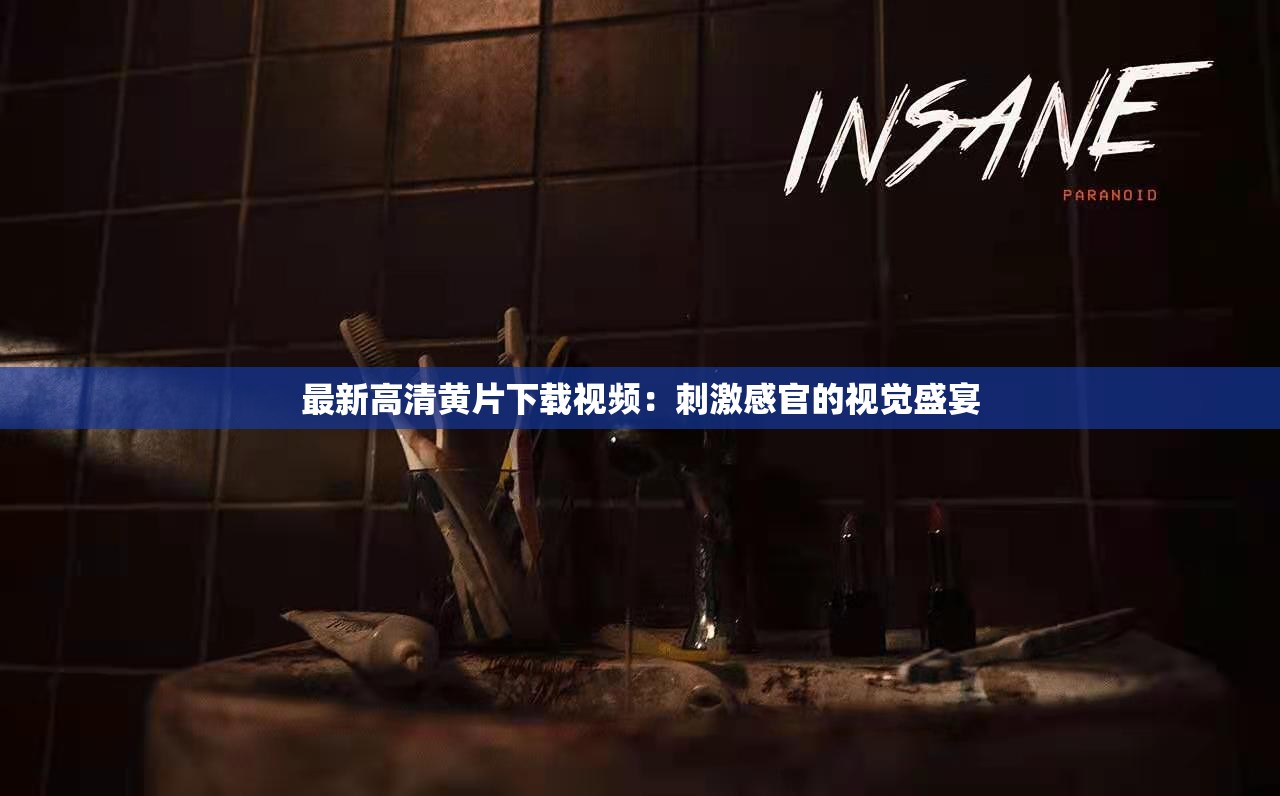 最新高清黄片下载视频：刺激感官的视觉盛宴