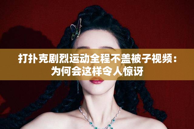 打扑克剧烈运动全程不盖被子视频：为何会这样令人惊讶