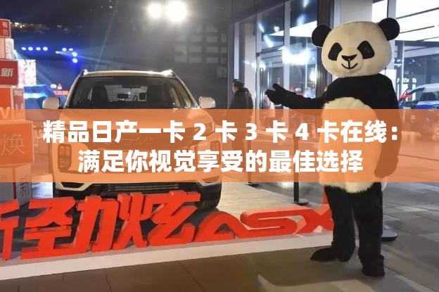 精品日产一卡 2 卡 3 卡 4 卡在线：满足你视觉享受的最佳选择