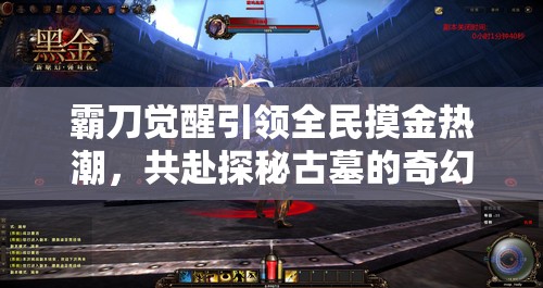 霸刀觉醒引领全民摸金热潮，共赴探秘古墓的奇幻与惊险之旅
