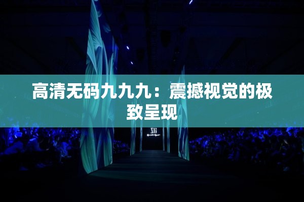 高清无码九九九：震撼视觉的极致呈现