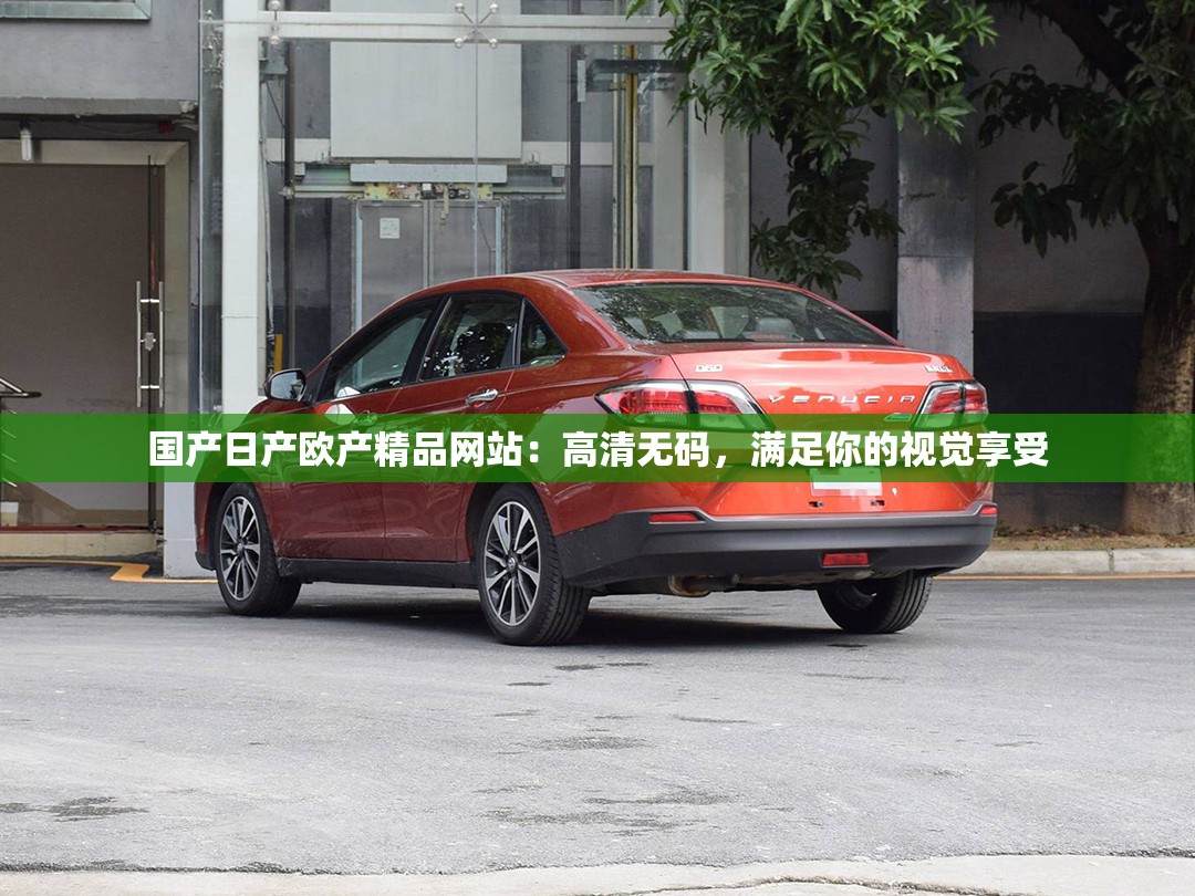 国产日产欧产精品网站：高清无码，满足你的视觉享受