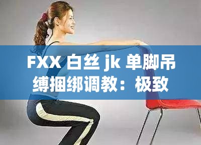 FXX 白丝 jk 单脚吊缚捆绑调教：极致羞耻的性癖探索