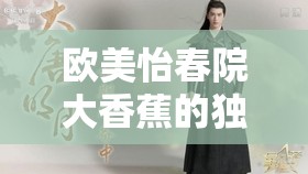 欧美怡春院大香蕉的独特魅力与精彩呈现