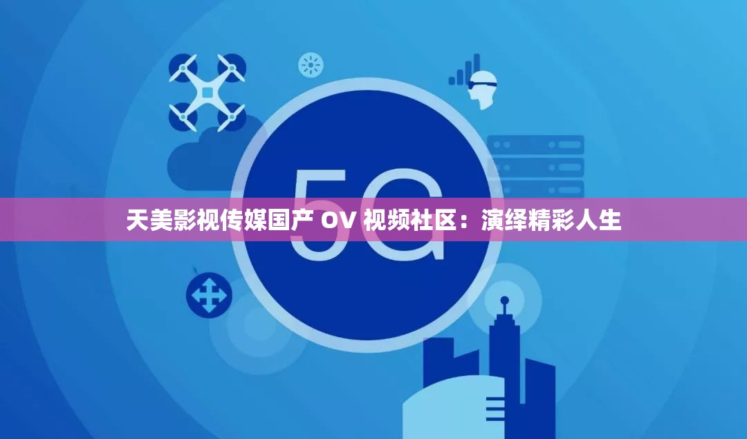 天美影视传媒国产 OV 视频社区：演绎精彩人生