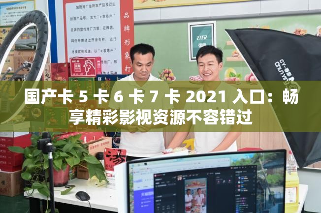 国产卡 5 卡 6 卡 7 卡 2021 入口：畅享精彩影视资源不容错过
