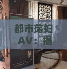 都市荡妇 AV：揭秘那些不为人知的情色故事