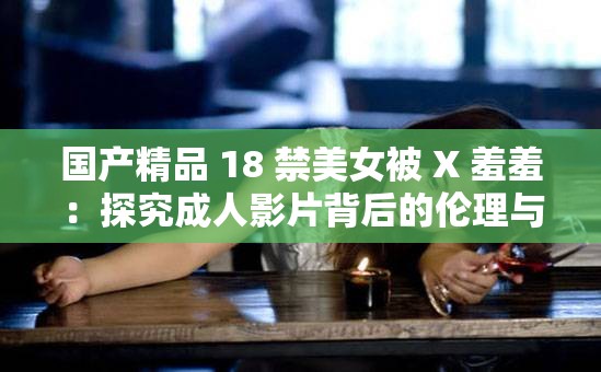 国产精品 18 禁美女被 X 羞羞：探究成人影片背后的伦理与文化