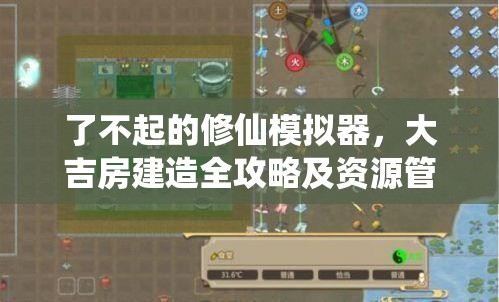 了不起的修仙模拟器，大吉房建造全攻略及资源管理优化实战图文教程