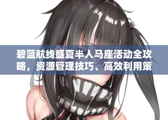 碧蓝航线盛夏半人马座活动全攻略，资源管理技巧、高效利用策略及价值最大化指南