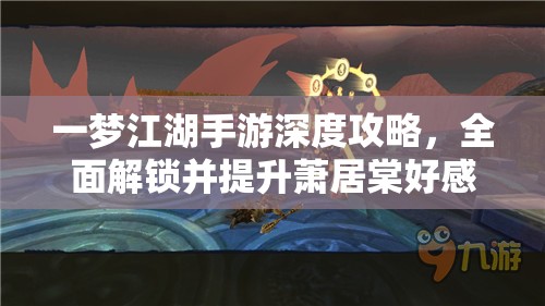 一梦江湖手游深度攻略，全面解锁并提升萧居棠好感度的独家秘籍
