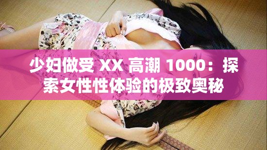 少妇做受 XX 高潮 1000：探索女性性体验的极致奥秘