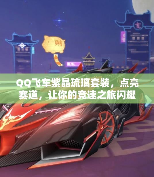 QQ飞车紫晶琉璃套装，点亮赛道，让你的竞速之旅闪耀非凡光彩