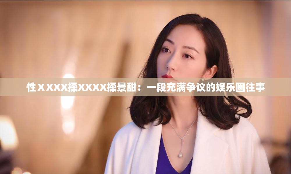 性ⅩXXX搡XXXX搡景甜：一段充满争议的娱乐圈往事