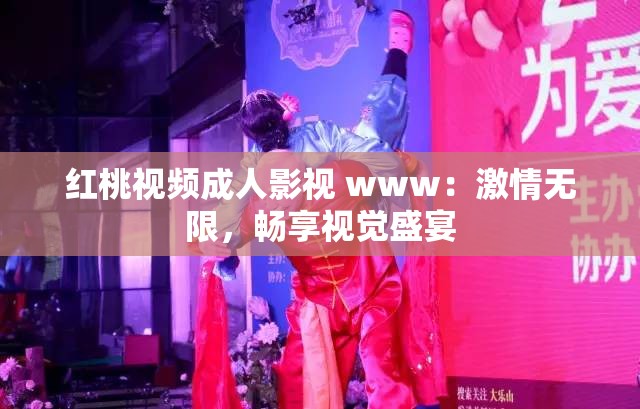 红桃视频成人影视 www：激情无限，畅享视觉盛宴