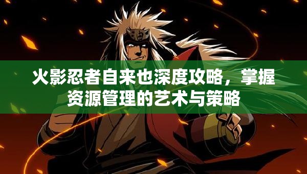 火影忍者自来也深度攻略，掌握资源管理的艺术与策略