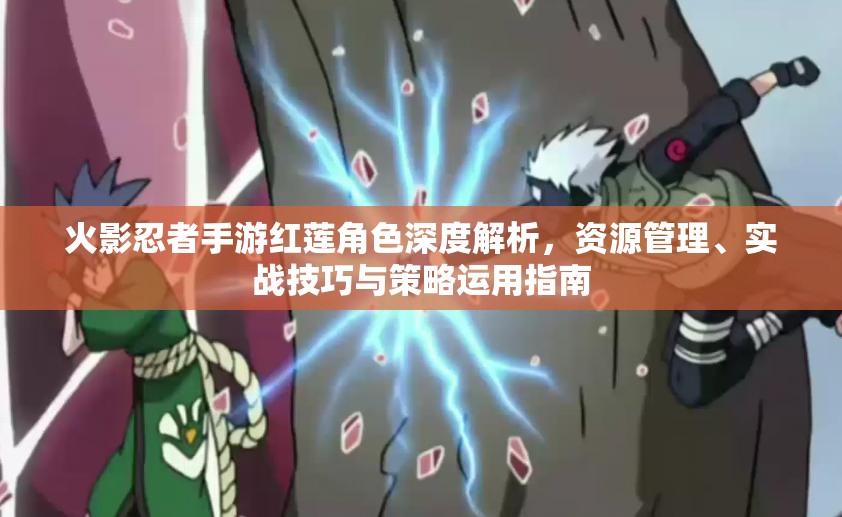 火影忍者手游红莲角色深度解析，资源管理、实战技巧与策略运用指南
