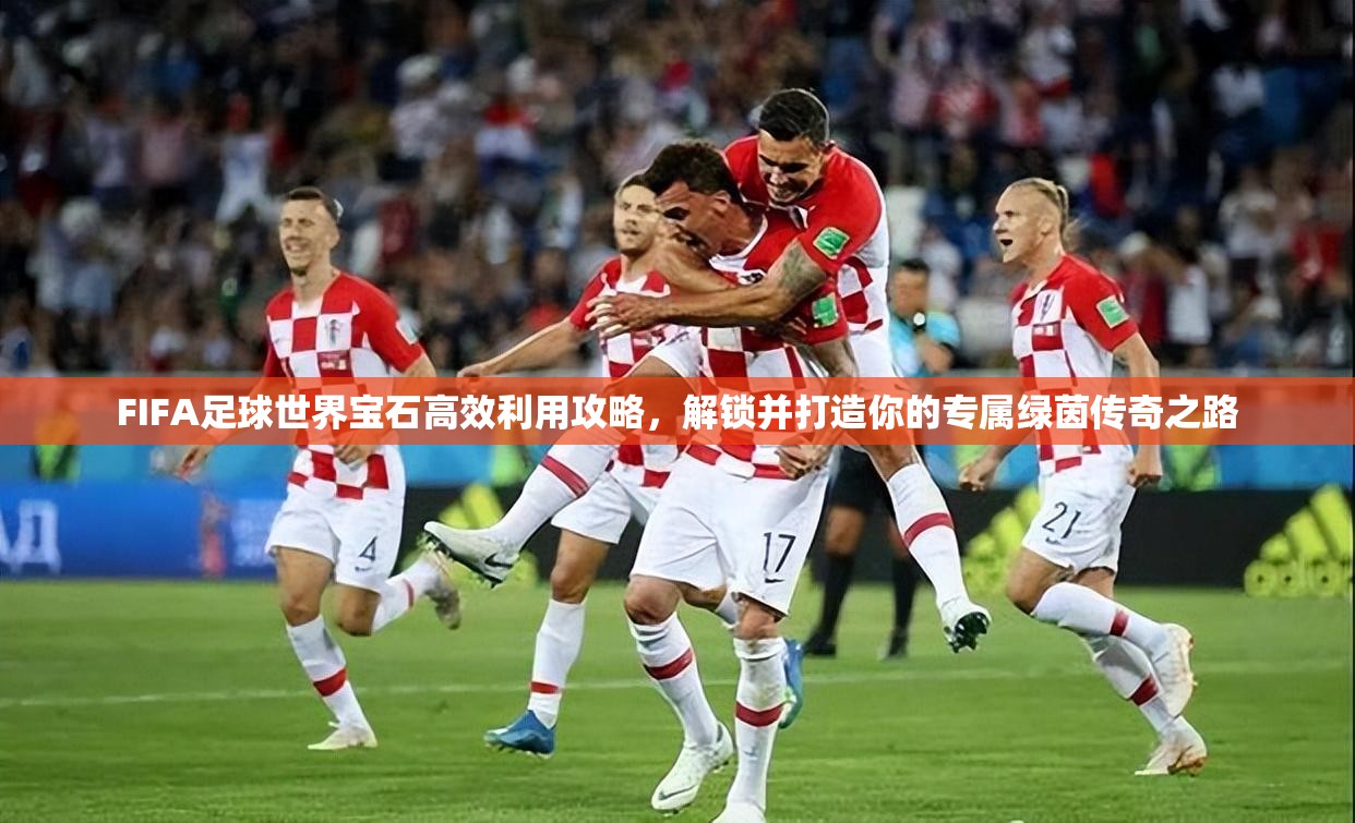 FIFA足球世界宝石高效利用攻略，解锁并打造你的专属绿茵传奇之路