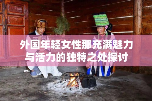 外国年轻女性那充满魅力与活力的独特之处探讨
