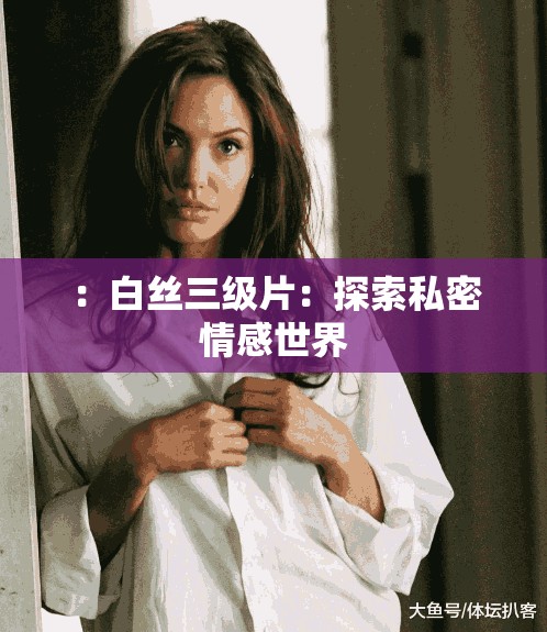 ：白丝三级片：探索私密情感世界