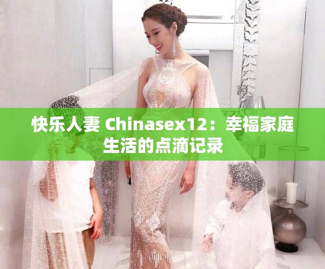 快乐人妻 Chinasex12：幸福家庭生活的点滴记录