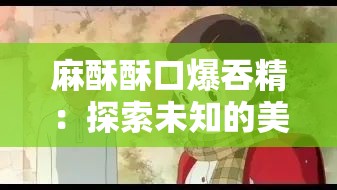 麻酥酥口爆吞精：探索未知的美味之旅