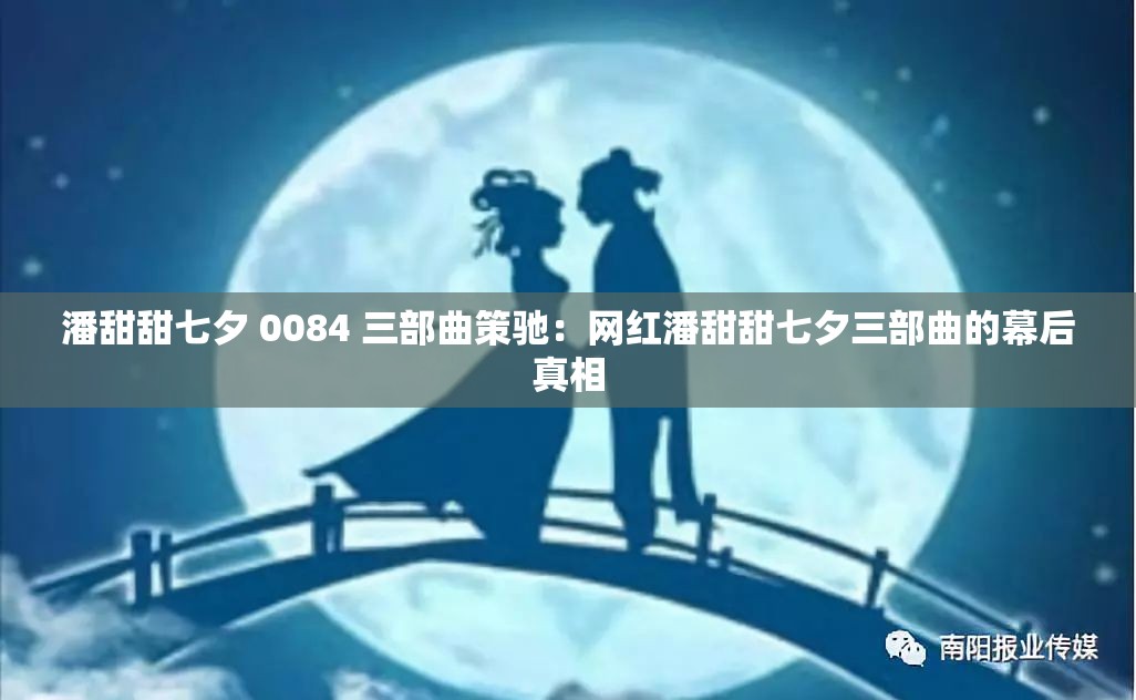 潘甜甜七夕 0084 三部曲策驰：网红潘甜甜七夕三部曲的幕后真相