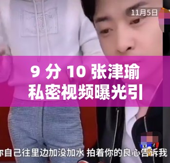 9 分 10 张津瑜私密视频曝光引发热议