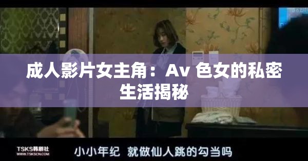 成人影片女主角：Av 色女的私密生活揭秘