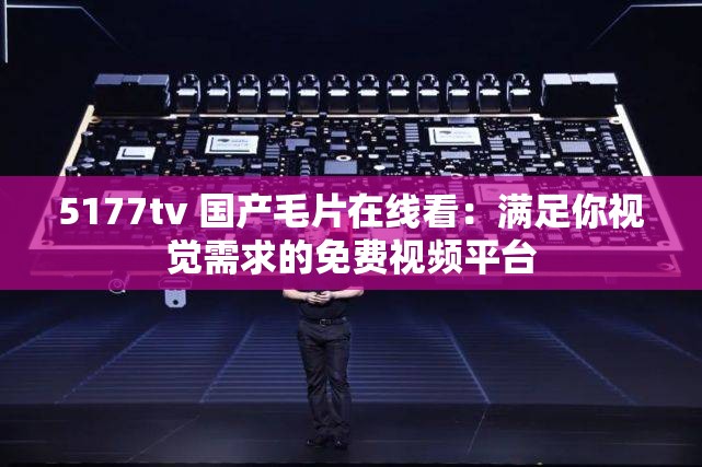 5177tv 国产毛片在线看：满足你视觉需求的免费视频平台
