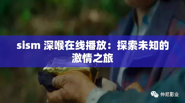 sism 深喉在线播放：探索未知的激情之旅