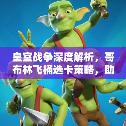 皇室战争深度解析，哥布林飞桶选卡策略，助你解锁战斗策略新境界