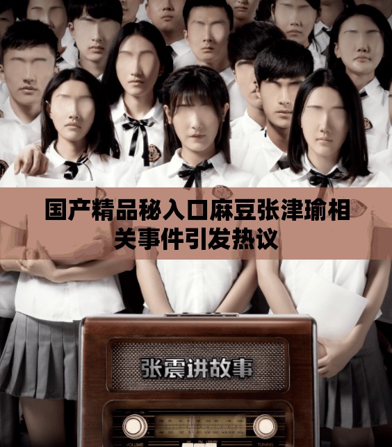 国产精品秘入口麻豆张津瑜相关事件引发热议