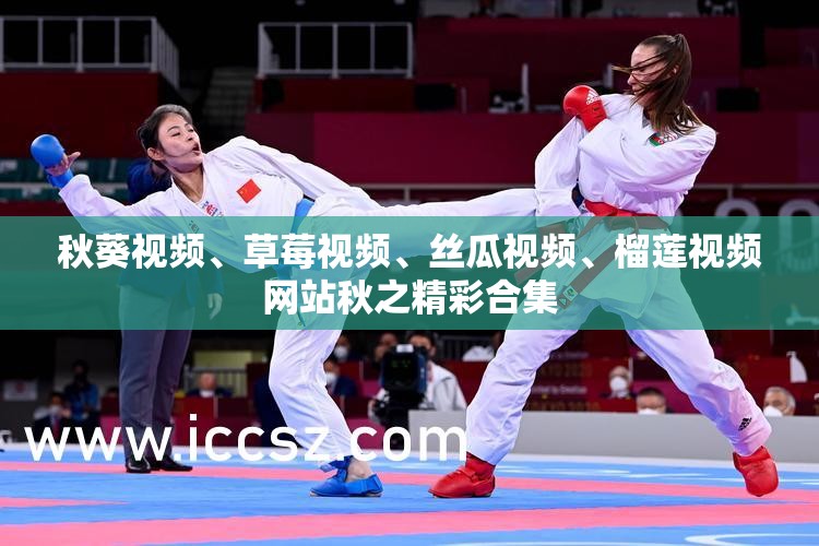 秋葵视频、草莓视频、丝瓜视频、榴莲视频网站秋之精彩合集