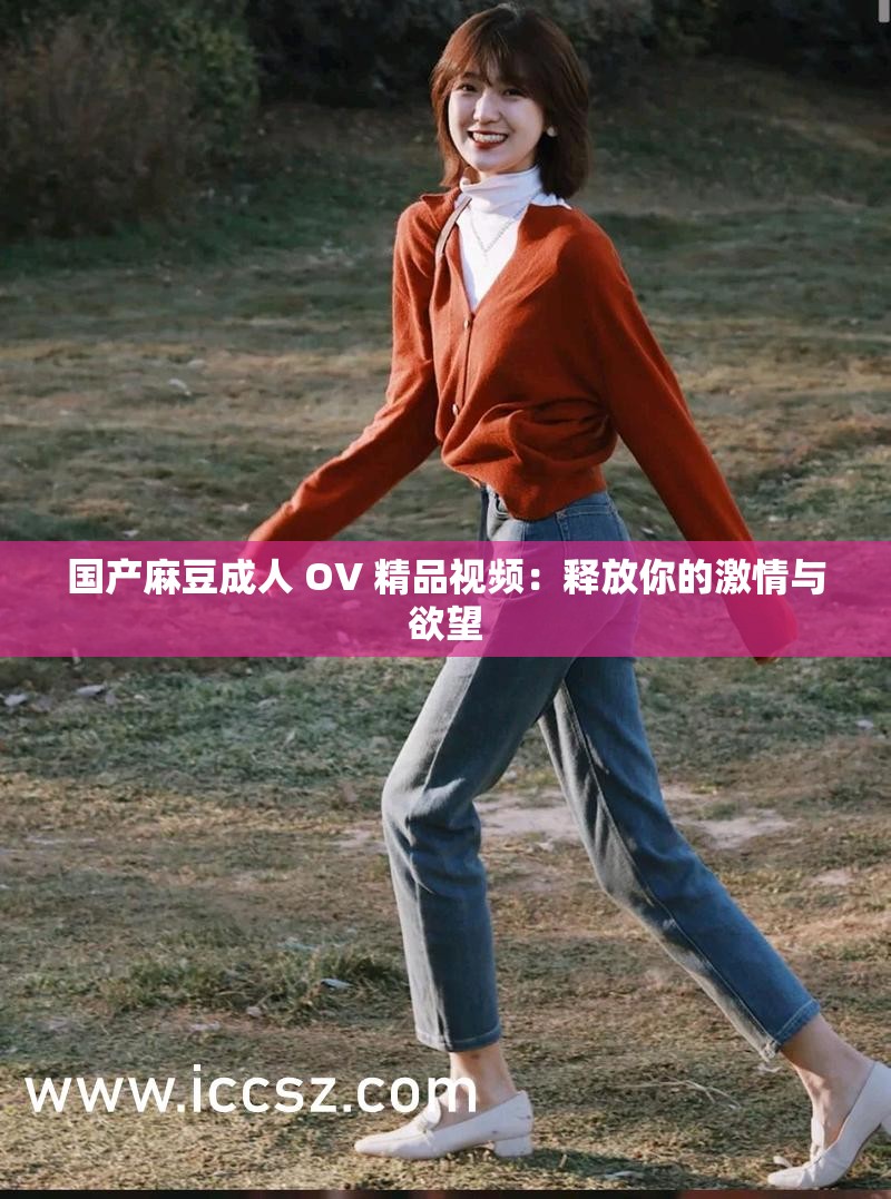 国产麻豆成人 OV 精品视频：释放你的激情与欲望