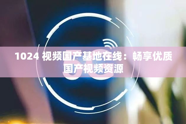 1024 视频国产基地在线：畅享优质国产视频资源