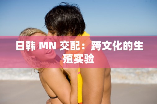 日韩 MN 交配：跨文化的生殖实验