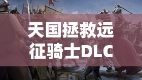 天国拯救远征骑士DLC，踏上荣耀与挑战交织的非凡成就探险之旅