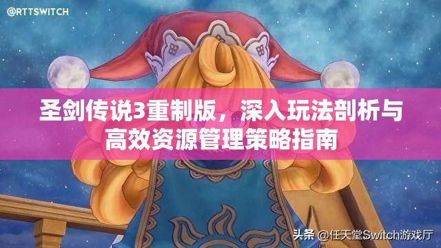 圣剑传说3重制版，深入玩法剖析与高效资源管理策略指南