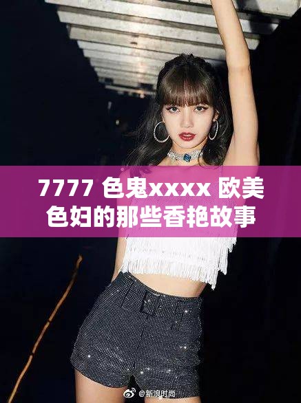 7777 色鬼xxxx 欧美色妇的那些香艳故事