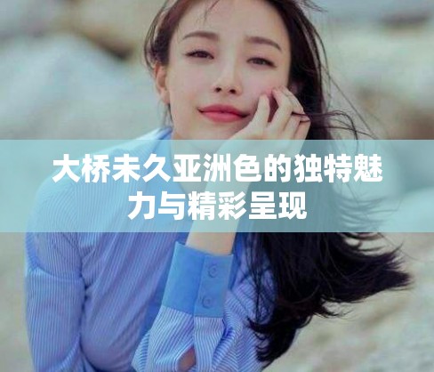 大桥未久亚洲色的独特魅力与精彩呈现