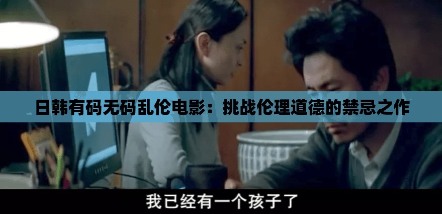 日韩有码无码乱伦电影：挑战伦理道德的禁忌之作