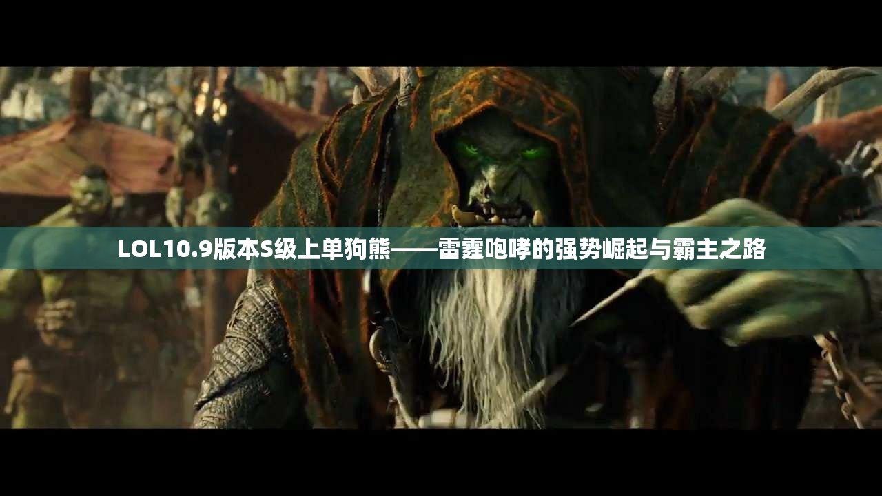 LOL10.9版本S级上单狗熊——雷霆咆哮的强势崛起与霸主之路